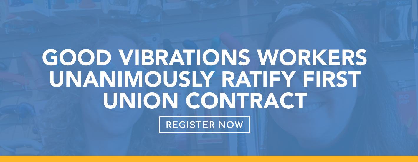 GOOD VIBRATIONS WORKERS UNANIMOUSLY RATIFY FIRST UNION CONTRACT